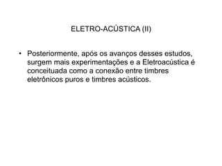 ELETRO-ACÚSTICA (II)


• Posteriormente, após os avanços desses estudos,
  surgem mais experimentações e a Eletroacústica é
  conceituada como a conexão entre timbres
  eletrônicos puros e timbres acústicos.
 