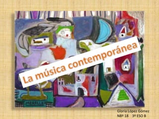 La música contemporánea Gloria López Gómez NBº 18    3º ESO B 