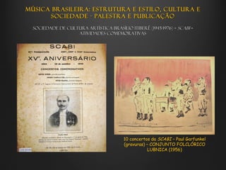 Música brasileira: estrutura e estilo, cultura e
       sociedade - palestra e publicação

  Sociedade de Cultura Artística Brasílio Itiberê (1945-1976) – SCABI –
                   Atividades comemorativas




                                         10 concertos da SCABI – Paul Garfunkel
                                         (gravuras) – CONJUNTO FOLCLÓRICO
                                                     LUBNICA (1956)
 