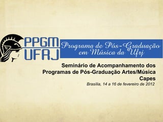 Seminário de Acompanhamento dos
Programas de Pós-Graduação Artes/Música
                                 Capes
               Brasília, 14 a 16 de fevereiro de 2012
 