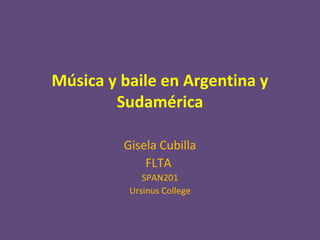 Música y baile en Argentina y
Sudamérica
Gisela Cubilla
FLTA
SPAN201
Ursinus College

 
