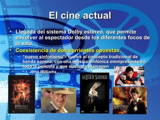 El cine actual Llegada del sistema Dolby estéreo, que permite envolver al espectador desde los diferentes focos de la sala. Coexistencia de dos corrientes opuestas “ nuevo sinfonismo ”: vuelve al concepto tradicional de banda sonora, con una música sinfónica omnipresente en toda la película y que sustenta la imagen John Williams 