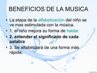 BENEFICIOS DE LA MUSICA La etapa de la  alfabetización  del niño se ve mas estimulada con la música.  1. el niño mejora su forma de  hablar   2. entender el significado de cada palabra 3. Se alfabetizará de una forma más rápida.  