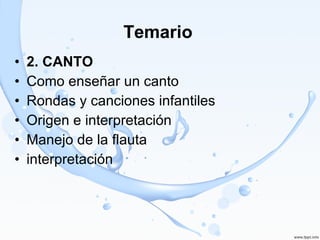 Temario  2. CANTO Como enseñar un canto Rondas y canciones infantiles Origen e interpretación Manejo de la flauta interpretación 