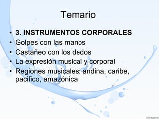 Temario  3. INSTRUMENTOS CORPORALES Golpes con las manos Castañeo con los dedos La expresión musical y corporal Regiones musicales: andina, caribe, pacifico, amazónica 