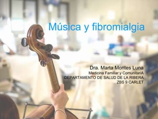 Música y fibromialgia
Dra. Marta Montes Luna
Medicina Familiar y ComunitariA
DEPARTAMENTO DE SALUD DE LA RIBERA
ZBS 9 CARL...