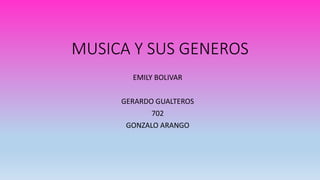 MUSICA Y SUS GENEROS
EMILY BOLIVAR
GERARDO GUALTEROS
702
GONZALO ARANGO
 