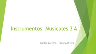 Instrumentos Musicales 3 A
Monica Carreño – Pamela Rivera
 