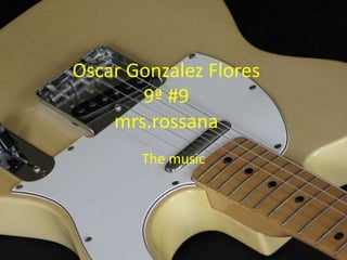 Oscar Gonzalez Flores9ª #9mrs.rossana Themusic 