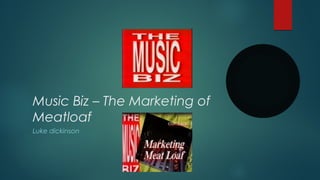 Music Biz – The Marketing of 
Meatloaf 
Luke dickinson 
 