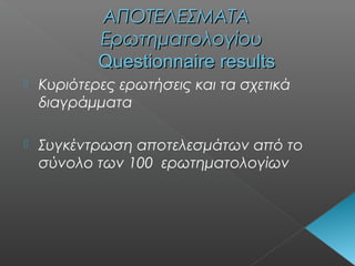 ΑΠΟΤΕΛΕΣΜΑΤΑΑΠΟΤΕΛΕΣΜΑΤΑ
ΕρωτηματολογίουΕρωτηματολογίου
Questionnaire resultsQuestionnaire results
 Κυριότερες ερωτήσεις και τα σχετικά
διαγράμματα
 Συγκέντρωση αποτελεσμάτων από το
σύνολο των 100 ερωτηματολογίων
 