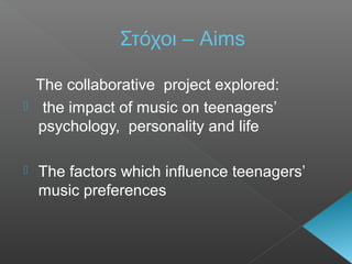 Στόχοι – Aims
The collaborative project explored:
 the impact of music on teenagers’
psychology, personality and life
 The factors which influence teenagers’
music preferences
 