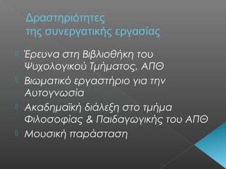  Έρευνα στη Βιβλιοθήκη του
Ψυχολογικού Τμήματος, ΑΠΘ
 Βιωματικό εργαστήριο για την
Αυτογνωσία
 Ακαδημαϊκή διάλεξη στο τμήμα
Φιλοσοφίας & Παιδαγωγικής του ΑΠΘ
 Μουσική παράσταση
Δραστηριότητες
της συνεργατικής εργασίας
 