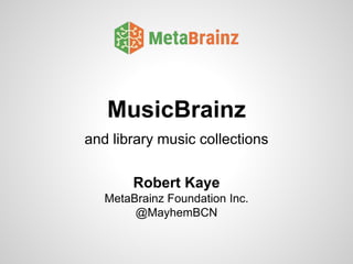 MusicBrainz
and library music collections
Robert Kaye
MetaBrainz Foundation Inc.
@MayhemBCN
 
