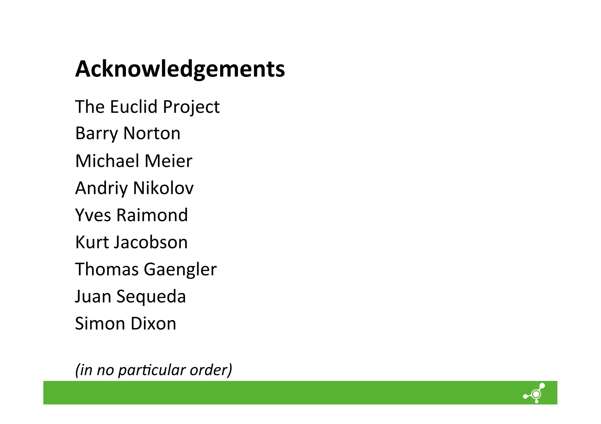 Acknowledgements	
  
The	
  Euclid	
  Project	
  
Barry	
  Norton	
  	
  
Michael	
  Meier	
  
Andriy	
  Nikolov	
  
Yves	
  Raimond	
  
Kurt	
  Jacobson	
  
Thomas	
  Gaengler	
  
Juan	
  Sequeda	
  
Simon	
  Dixon	
  
	
  
(in	
  no	
  par;cular	
  order)	
  

	
  

 