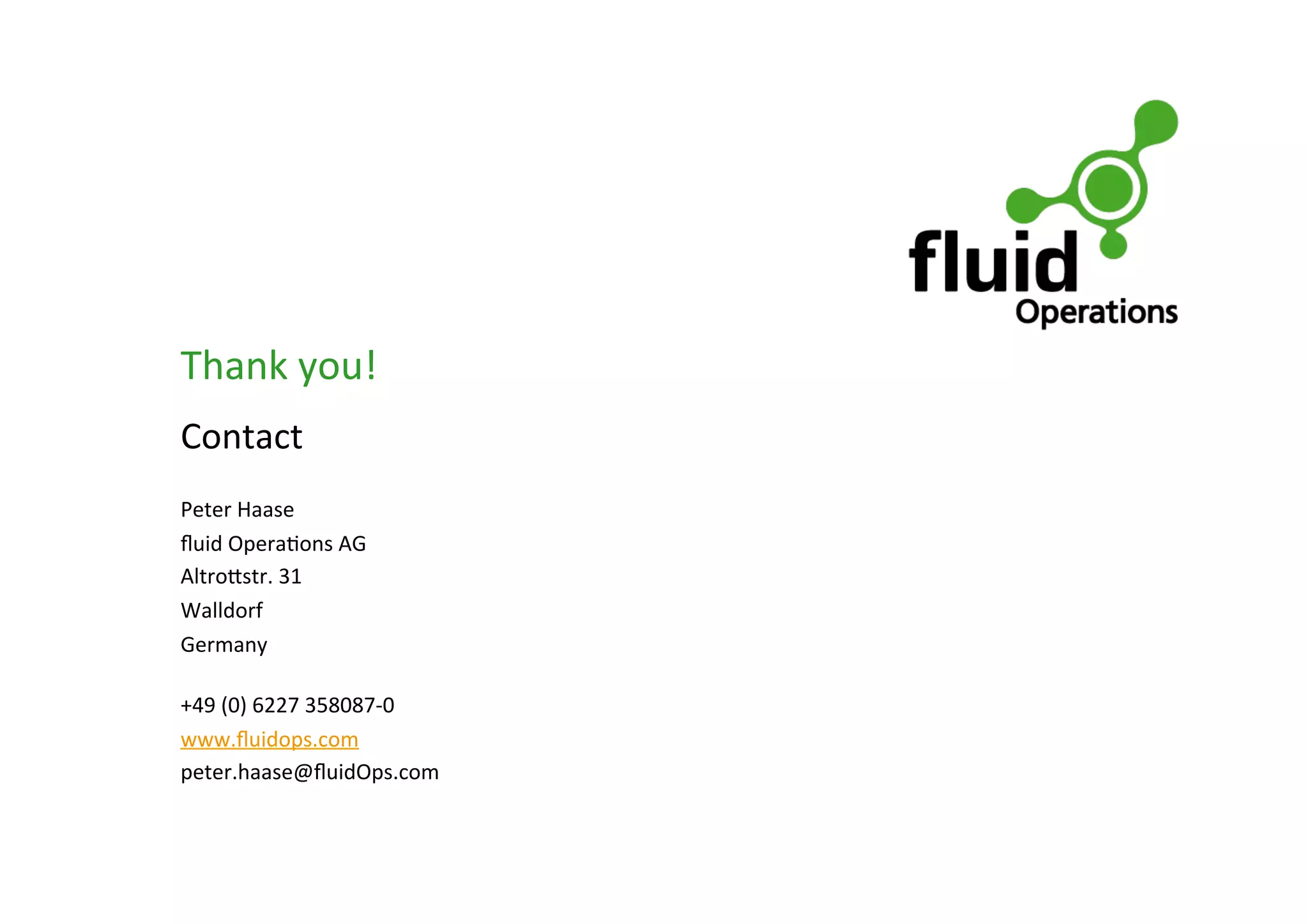 Thank	
  you!	
  
Contact	
  
	
  
Peter	
  Haase	
  
ﬂuid	
  Opera*ons	
  AG	
  
Altro`str.	
  31	
  
Walldorf	
  
Germany	
  
	
  
+49	
  (0)	
  6227	
  358087-­‐0	
  
www.ﬂuidops.com	
  
peter.haase@ﬂuidOps.com	
  
	
  

 
