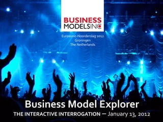 Eurosonic-­‐Noorderslag	
  2012	
  
                                Groningen	
  
                             The	
  Netherlands	
  




     Business	
  Model	
  Explorer	
  
THE	
  INTERACTIVE	
  INTERROGATION	
  –	
  January	
  13,	
  2012	
  
 