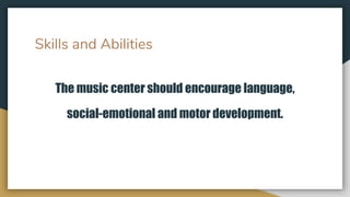 Skills and Abilities
The music center should encourage language,
social-emotional and motor development.
 