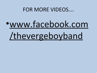 FOR MORE VIDEOS….

•www.facebook.com
/thevergeboyband

 