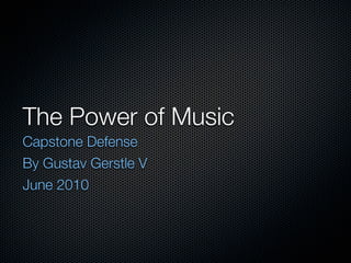 The Power of Music
Capstone Defense
By Gustav Gerstle V
June 2010
 