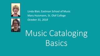 Music Cataloging
Basics
Linda Blair, Eastman School of Music
Mary Huismann, St. Olaf College
October 31, 2018
 