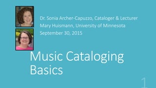 Music Cataloging
Basics
Dr. Sonia Archer-Capuzzo, Cataloger & Lecturer
Mary Huismann, University of Minnesota
September 30, 2015
 