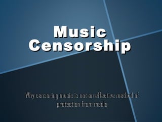 Music
 Censor ship


Why censoring music is not an effective method of
            protection from media
 