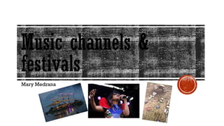 Music channels &
festivals
Mary Medrana
 