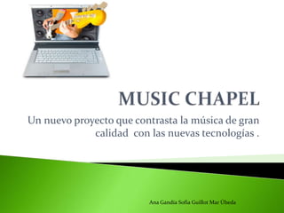 Un nuevo proyecto que contrasta la música de gran
calidad con las nuevas tecnologías .
Ana Gandía Sofia Guillot Mar Úbeda
 