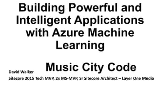 Music City Code
Building Powerful and
Intelligent Applications
with Azure Machine
Learning
David Walker
Sitecore 2015 Tech MVP, 2x MS-MVP, Sr Sitecore Architect – Layer One Media
 