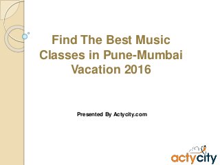 Find The Best Music
Classes in Pune-Mumbai
Vacation 2016
Presented By Actycity.com
 