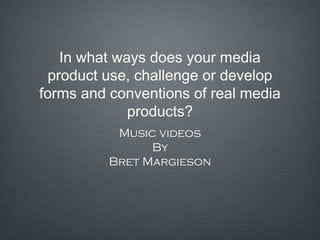 In what ways does your media
  product use, challenge or develop
forms and conventions of real media
              products?
           Music videos
                By
          Bret Margieson
 