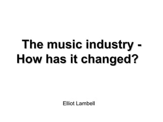 The music industry - How has it changed? Elliot Lambell 