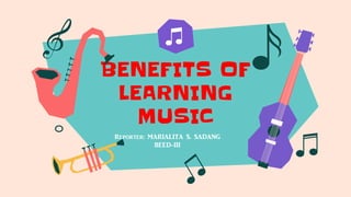 BENEFITS OF
LEARNING
MUSIC
Reporter: MARIALITA S. SADANG
BEED-III
 