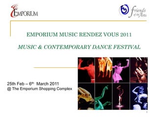 EMPORIUM MUSIC RENDEZ VOUS 2011

     MUSIC & CONTEMPORARY DANCE FESTIVAL




25th Feb – 6th March 2011
@ The Emporium Shopping Complex




                                           1
 