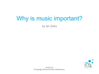 Why is music important?
Version 3.0
© Copyright 2016 by ICO Music Publishing Inc.
by Ian Zafra
 