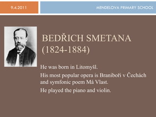 BEDŘICH SMETANA (1824-1884) He was born in Litomyšl. His most popular opera is Braniboři v Čechách and symfonic poem Má Vlast. He played the piano and violin. 9.4.2011 