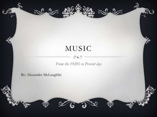 MUSIC
                    From the 1920’s to Present day

By: Alexander McLaughlin
 