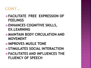  FACILITATE FREE EXPRESSION OF
FEELINGS
 ENHANCES COGNITIVE SKILLS,
EX.LEARNING
 MAINTAIN BODY CIRCULATION AND
MOVEMENT
 IMPROVES MUSLE TONE
 STIMULATES SOCIAL INTERACTION
 FACILITATES AND INFLUENCES THE
FLUENCY OF SPEECH
 