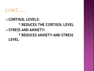  CORTISOL LEVELS:
* REDUCES THE CORTISOL LEVEL
 STRESS AND ANXIETY:
* REDUCES ANXIETY AND STRESS
LEVEL
 
