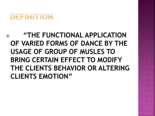  “THE FUNCTIONAL APPLICATION
OF VARIED FORMS OF DANCE BY THE
USAGE OF GROUP OF MUSLES TO
BRING CERTAIN EFFECT TO MODIFY
THE CLIENTS BEHAVIOR OR ALTERING
CLIENTS EMOTION”
 