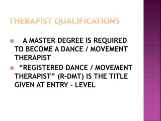  A MASTER DEGREE IS REQUIRED
TO BECOME A DANCE / MOVEMENT
THERAPIST
 “REGISTERED DANCE / MOVEMENT
THERAPIST” (R-DMT) IS THE TITLE
GIVEN AT ENTRY - LEVEL
 
