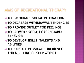  TO ENCOURAGE SOCIAL INTERACTION
 TO DECREASE WITHDRAWAL TENDENCIES
 TO PROVIDE OUTLET FOR FEELINGS
 TO PROMOTE SOCIALLY ACCEPTABLE
BEHAVIOR
 TO DEVELOP SKILLS, TALENTS AND
ABILITIES
 TO INCREASE PHYSICAL CONFIDENCE
AND A FEELING OF SELP WORTH
 