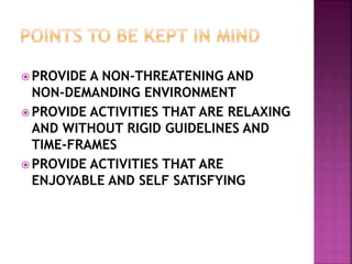  PROVIDE A NON-THREATENING AND
NON-DEMANDING ENVIRONMENT
 PROVIDE ACTIVITIES THAT ARE RELAXING
AND WITHOUT RIGID GUIDELINES AND
TIME-FRAMES
 PROVIDE ACTIVITIES THAT ARE
ENJOYABLE AND SELF SATISFYING
 