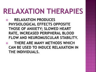  RELAXATION PRODUCES
PHYSIOLOGICAL EFFECTS OPPOSITE
THOSE OF ANXIETY; SLOWED HEART
RATE, INCREASED PERIPHERAL BLOOD
FLOW AND NEUROMUSCULAR STABILITY.
 THERE ARE MANY METHODS WHICH
CAN BE USED TO INDUCE RELAXATION IN
THE INDIVIDUALS.
 