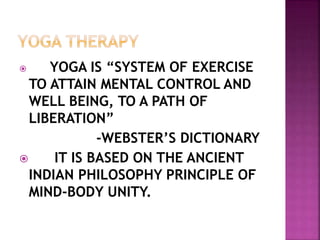  YOGA IS “SYSTEM OF EXERCISE
TO ATTAIN MENTAL CONTROL AND
WELL BEING, TO A PATH OF
LIBERATION”
-WEBSTER’S DICTIONARY
 IT IS BASED ON THE ANCIENT
INDIAN PHILOSOPHY PRINCIPLE OF
MIND-BODY UNITY.
 