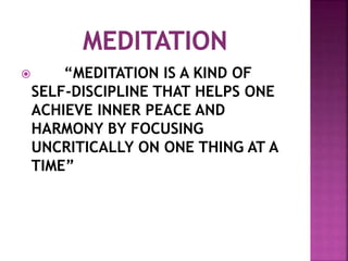  “MEDITATION IS A KIND OF
SELF-DISCIPLINE THAT HELPS ONE
ACHIEVE INNER PEACE AND
HARMONY BY FOCUSING
UNCRITICALLY ON ONE THING AT A
TIME”
 