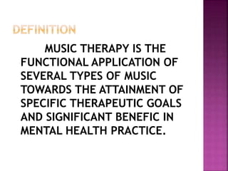MUSIC THERAPY IS THE
FUNCTIONAL APPLICATION OF
SEVERAL TYPES OF MUSIC
TOWARDS THE ATTAINMENT OF
SPECIFIC THERAPEUTIC GOALS
AND SIGNIFICANT BENEFIC IN
MENTAL HEALTH PRACTICE.
 
