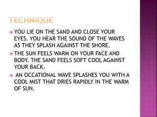  YOU LIE ON THE SAND AND CLOSE YOUR
EYES. YOU HEAR THE SOUND OF THE WAVES
AS THEY SPLASH AGAINST THE SHORE.
 THE SUN FEELS WARM ON YOUR FACE AND
BODY. THE SAND FEELS SOFT COOL AGAINST
YOUR BACK.
 AN OCCATIONAL WAVE SPLASHES YOU WITH A
COOL MIST THAT DRIES RAPIDLY IN THE WARM
OF SUN.
 