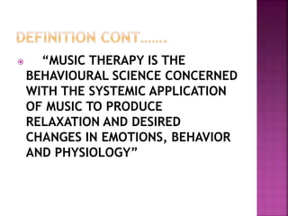  “MUSIC THERAPY IS THE
BEHAVIOURAL SCIENCE CONCERNED
WITH THE SYSTEMIC APPLICATION
OF MUSIC TO PRODUCE
RELAXATION AND DESIRED
CHANGES IN EMOTIONS, BEHAVIOR
AND PHYSIOLOGY”
 